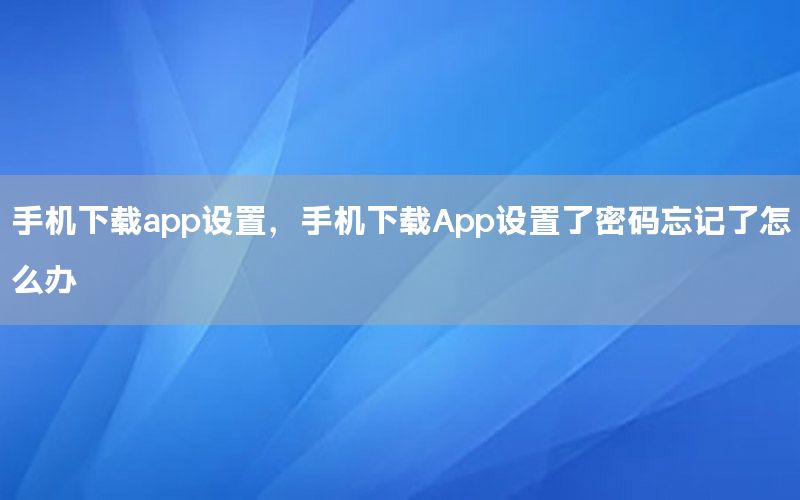 手机下载app设置，手机下载App设置了密码忘记了怎么办