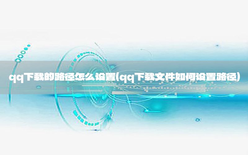 qq下载的路径怎么设置（qq下载文件如何设置路径）