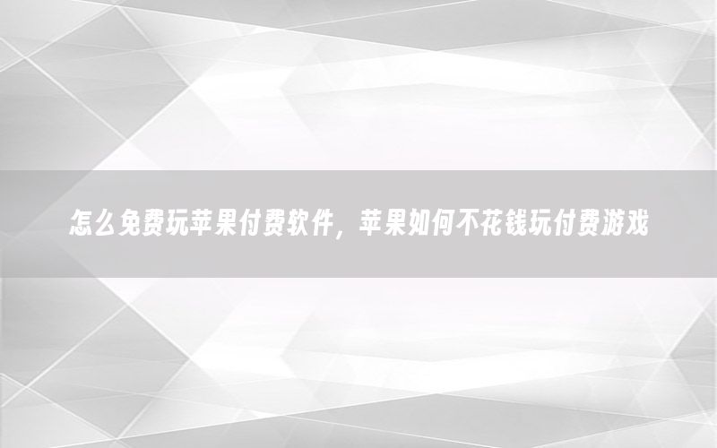 怎么免费玩苹果付费软件，苹果如何不花钱玩付费游戏