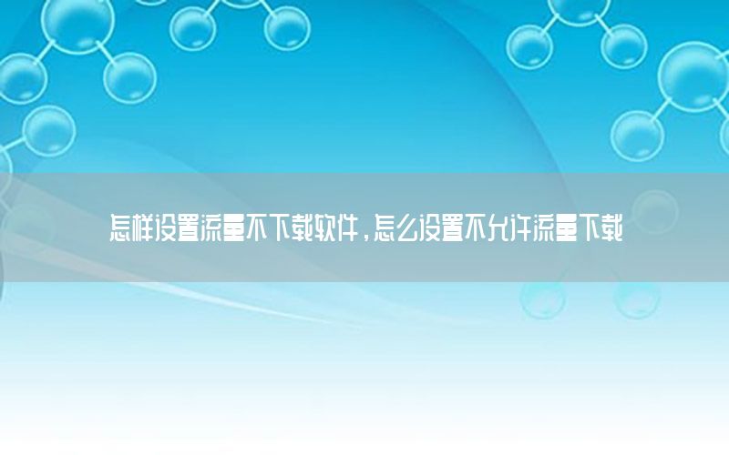 怎样设置流量不下载软件，怎么设置不允许流量下载