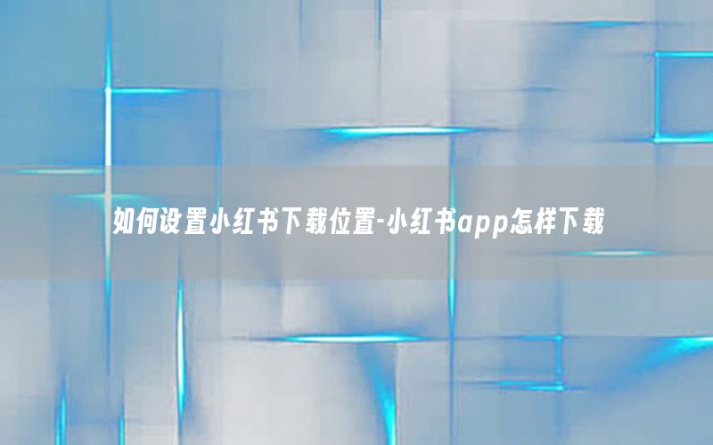 如何设置小红书下载位置-小红书app怎样下载