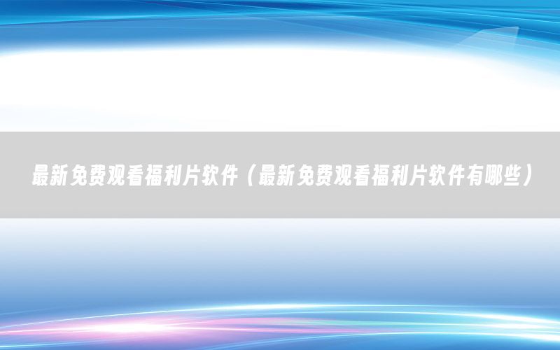 最新免费观看福利片软件（最新免费观看福利片软件有哪些）