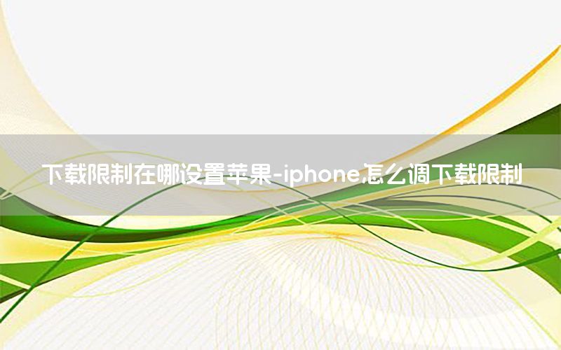 下载限制在哪设置苹果-iphone怎么调下载限制