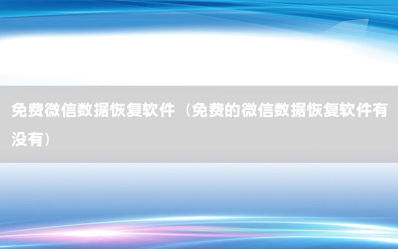 免费微信数据恢复软件（免费的微信数据恢复软件有没有）