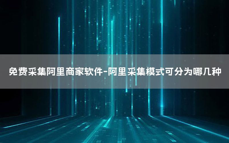 免费采集阿里商家软件-阿里采集模式可分为哪几种