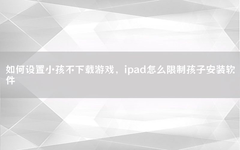 如何设置小孩不下载游戏，ipad怎么限制孩子安装软件