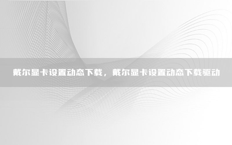 戴尔显卡设置动态下载，戴尔显卡设置动态下载驱动