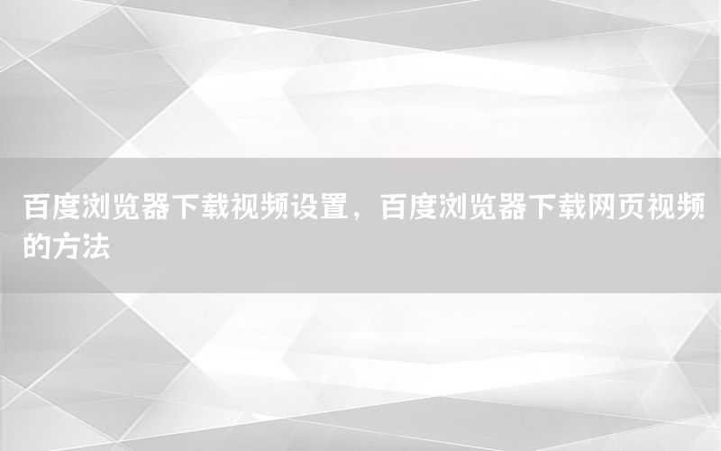 百度浏览器下载视频设置，百度浏览器下载网页视频的方法