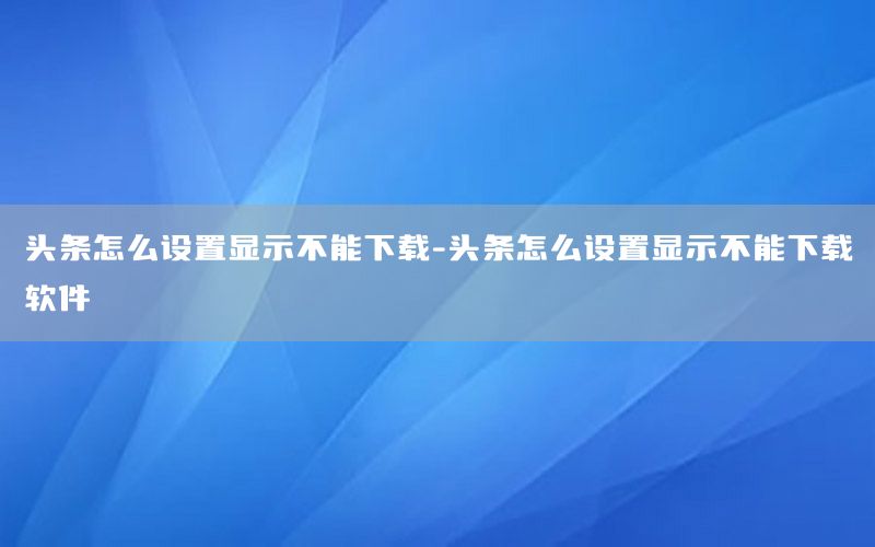 头条怎么设置显示不能下载-头条怎么设置显示不能下载软件