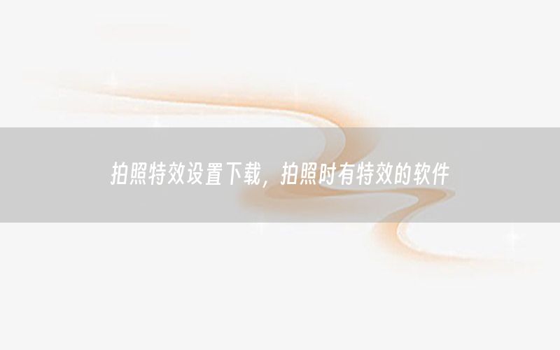 拍照特效设置下载，拍照时有特效的软件