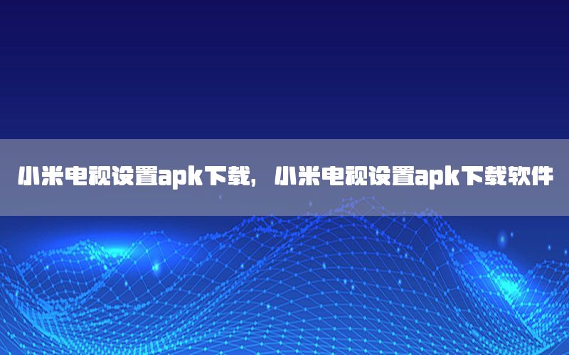 小米电视设置apk下载，小米电视设置apk下载软件