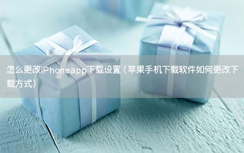 怎么更改iPhoneapp下载设置（苹果手机下载软件如何更改下载方式）