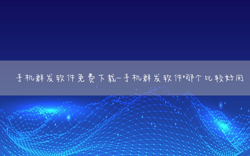 手机群发软件免费下载-手机群发软件哪个比较好用